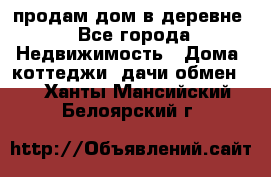 продам дом в деревне - Все города Недвижимость » Дома, коттеджи, дачи обмен   . Ханты-Мансийский,Белоярский г.